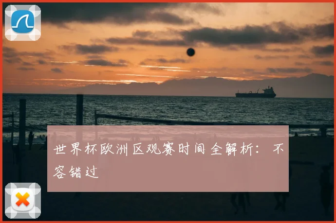 世界杯欧洲区观赛时间全解析:不容错过
