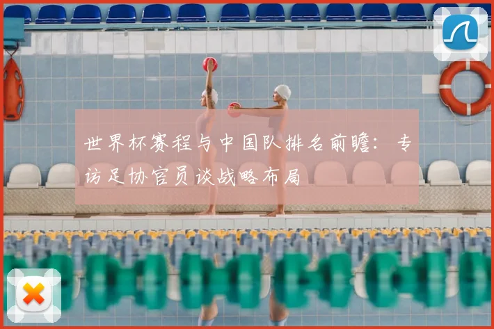 世界杯赛程与中国队排名前瞻:专访足协官员谈战略布局