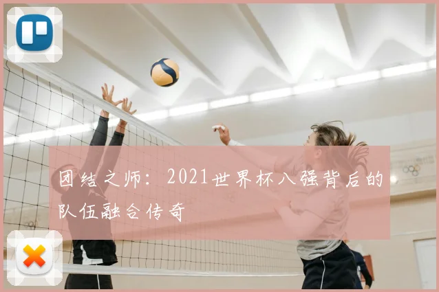 团结之师:2021世界杯八强背后的队伍融合传奇