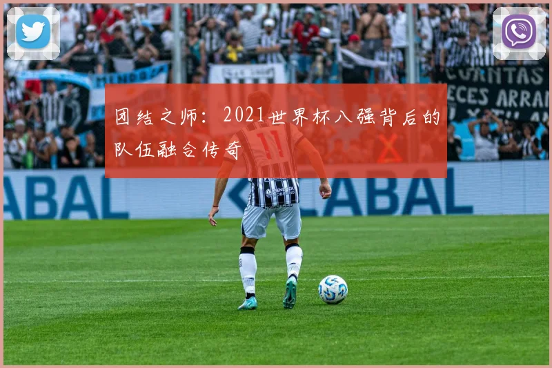 团结之师:2021世界杯八强背后的队伍融合传奇
