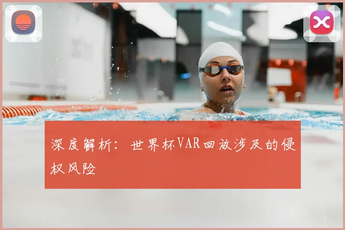 深度解析：世界杯VAR回放涉及的侵权风险