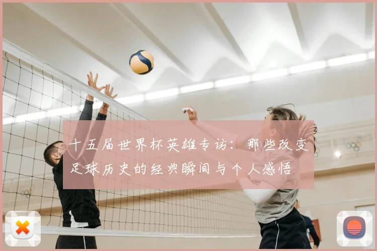十五届世界杯英雄专访:那些改变足球历史的经典瞬间与个人感悟