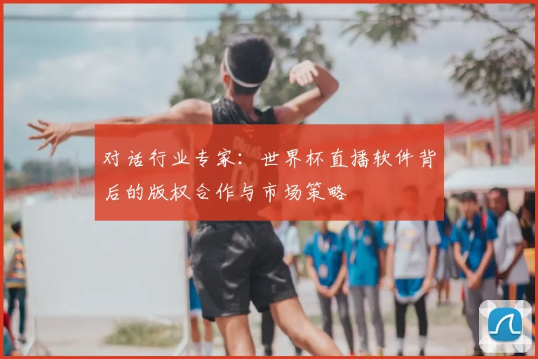 对话行业专家:世界杯直播软件背后的版权合作与市场策略