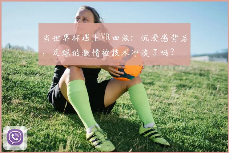 当世界杯遇上VR回放:沉浸感背后,足球的激情被技术冲淡了吗?