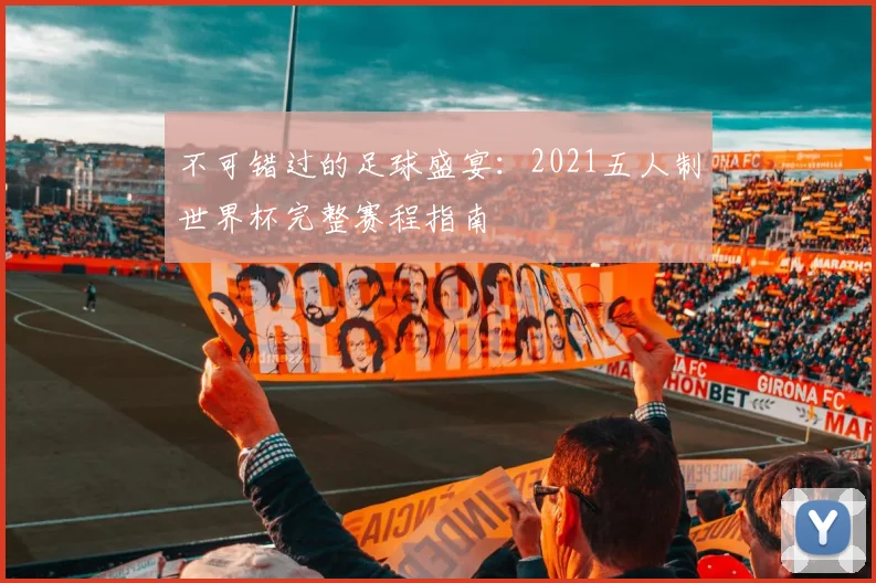 不可错过的足球盛宴:2021五人制世界杯完整赛程指南