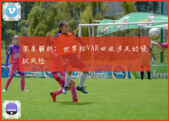 深度解析：世界杯VAR回放涉及的侵权风险