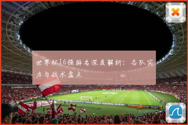 世界杯16强排名深度解析:各队实力与战术盘点