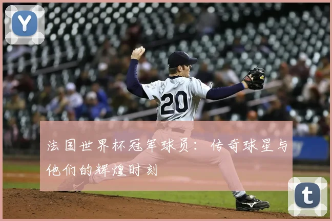 法国世界杯冠军球员:传奇球星与他们的辉煌时刻