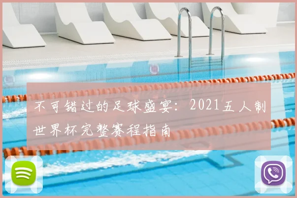 不可错过的足球盛宴:2021五人制世界杯完整赛程指南