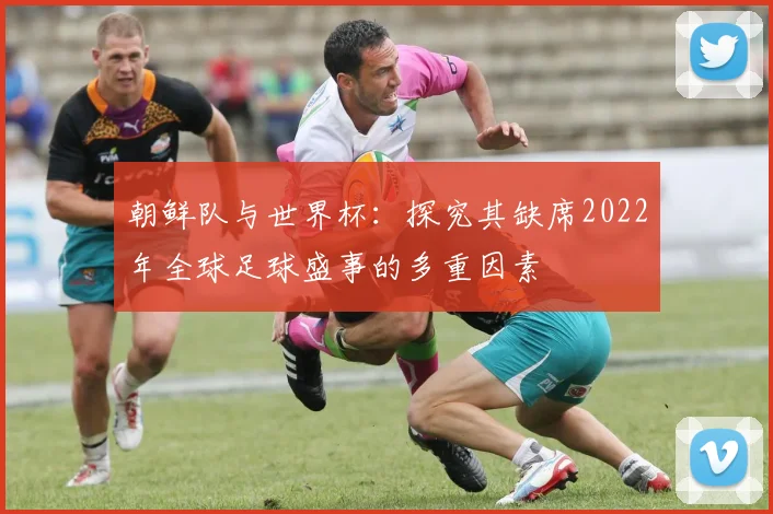 朝鲜队与世界杯：探究其缺席2022年全球足球盛事的多重因素