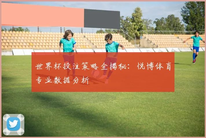 世界杯投注策略全揭秘：悦博体育专业数据分析