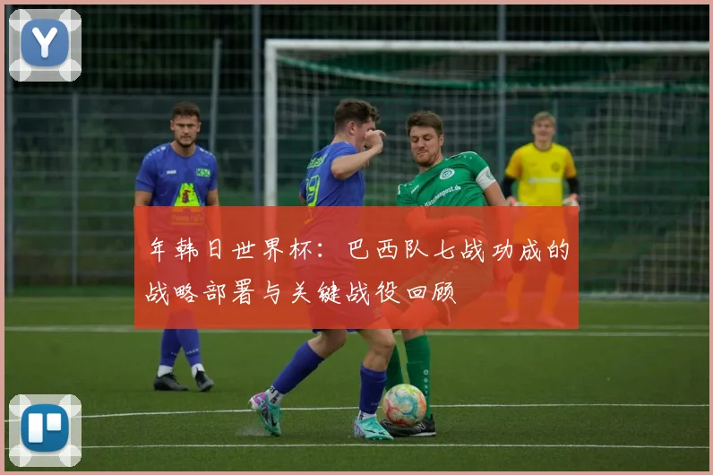 年韩日世界杯：巴西队七战功成的战略部署与关键战役回顾
