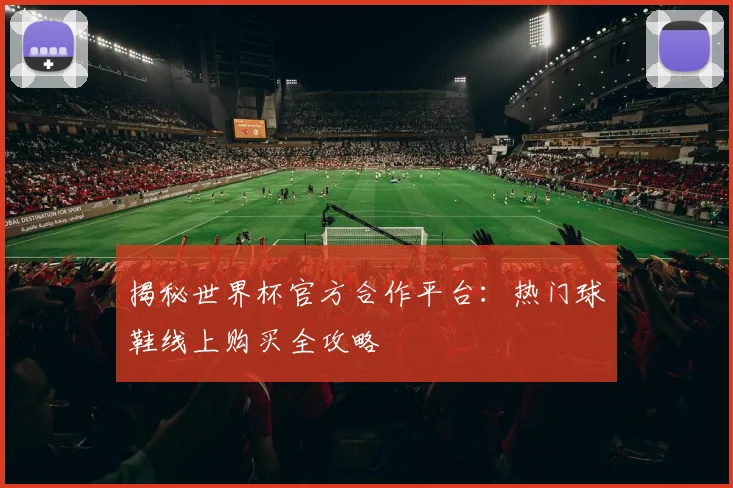揭秘世界杯官方合作平台：热门球鞋线上购买全攻略