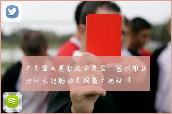 年男篮决赛数据全复盘：塞尔维亚为何未能撼动美国霸主地位_1